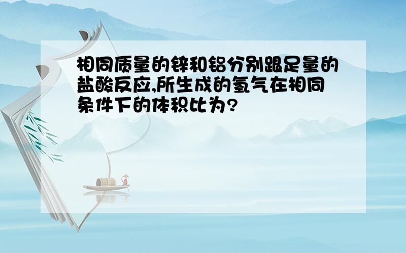 相同质量的锌和铝分别跟足量的盐酸反应,所生成的氢气在相同条件下的体积比为?