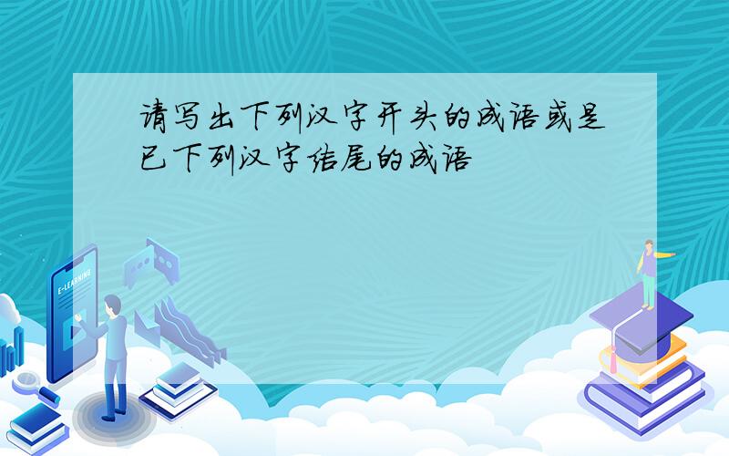 请写出下列汉字开头的成语或是已下列汉字结尾的成语