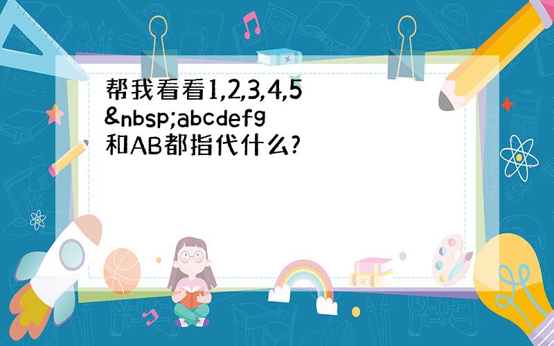 帮我看看1,2,3,4,5  abcdefg 和AB都指代什么?