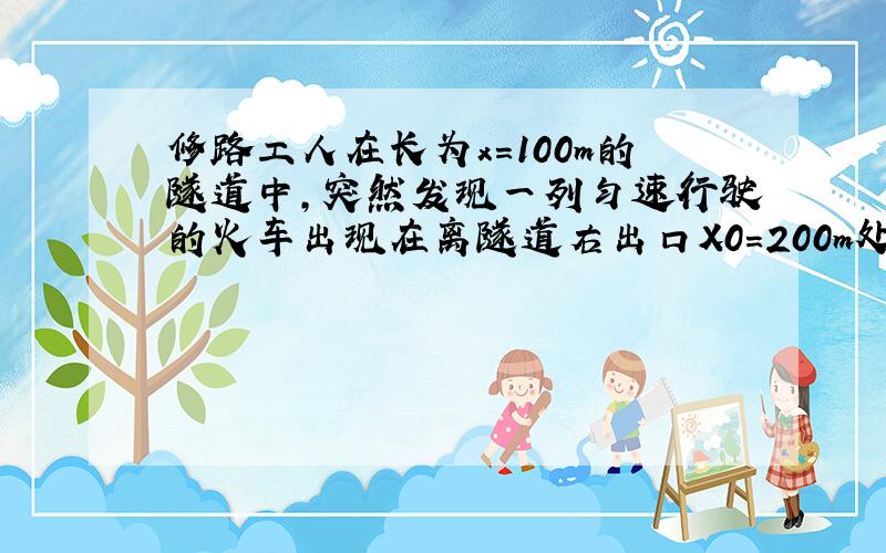 修路工人在长为x=100m的隧道中,突然发现一列匀速行驶的火车出现在离隧道右出口X0=200m处,修路工人无论