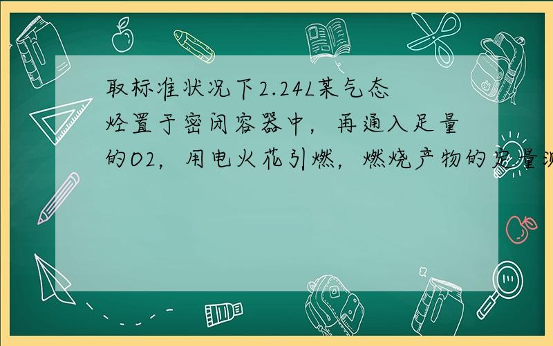 取标准状况下2.24L某气态烃置于密闭容器中，再通入足量的O2，用电火花引燃，燃烧产物的定量测定实验数据如下（图中的箭头