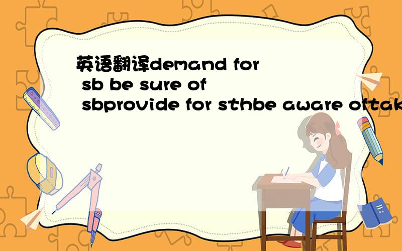 英语翻译demand for sb be sure of sbprovide for sthbe aware oftak