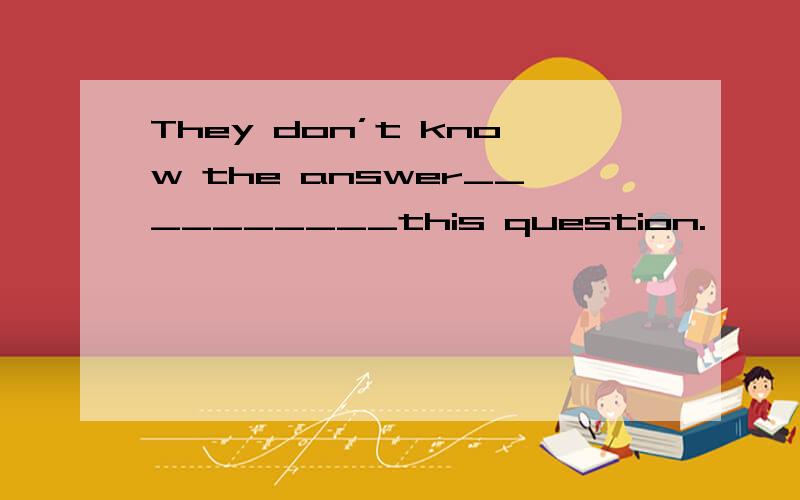 They don’t know the answer__________this question.