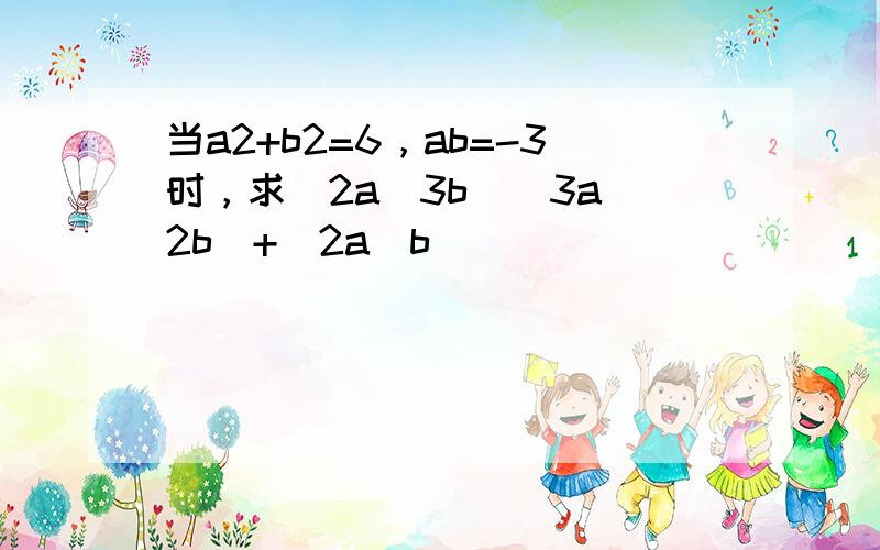 当a2+b2=6，ab=-3时，求(2a−3b)(3a−2b)+(2a−b)