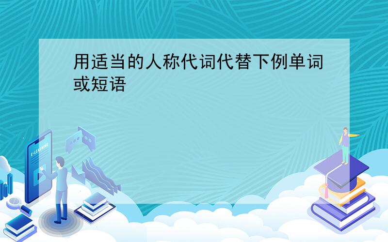 用适当的人称代词代替下例单词或短语