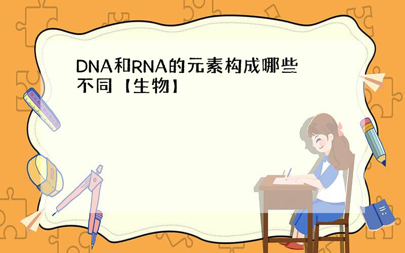 DNA和RNA的元素构成哪些不同【生物】