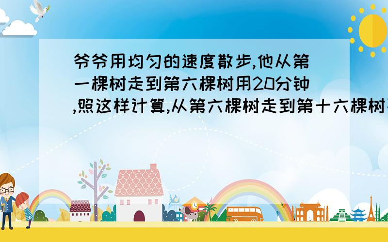 爷爷用均匀的速度散步,他从第一棵树走到第六棵树用20分钟,照这样计算,从第六棵树走到第十六棵树要用多少分钟?