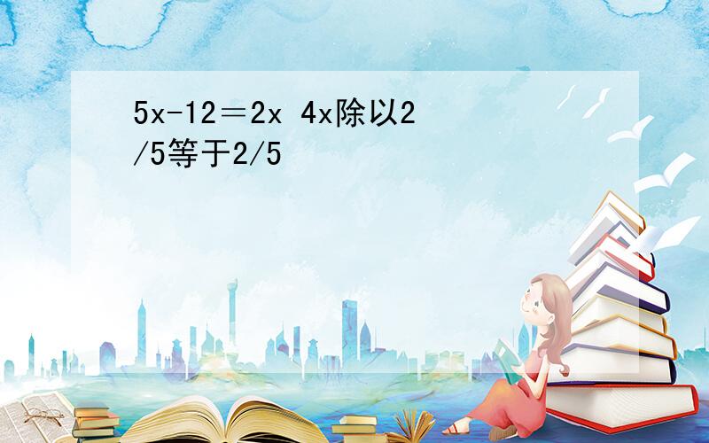 5x-12＝2x 4x除以2/5等于2/5