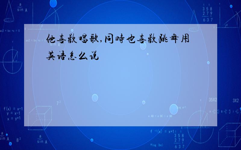 他喜欢唱歌,同时也喜欢跳舞用英语怎么说