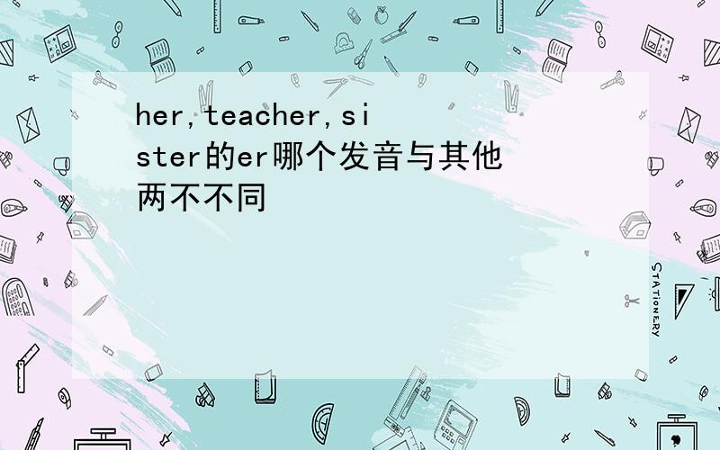 her,teacher,sister的er哪个发音与其他两不不同