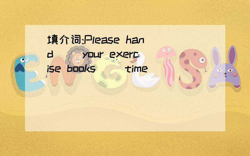 填介词:Please hand ()your exercise books ()time