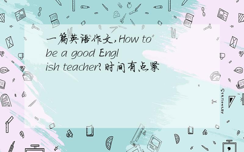 一篇英语作文,How to be a good English teacher?时间有点紧