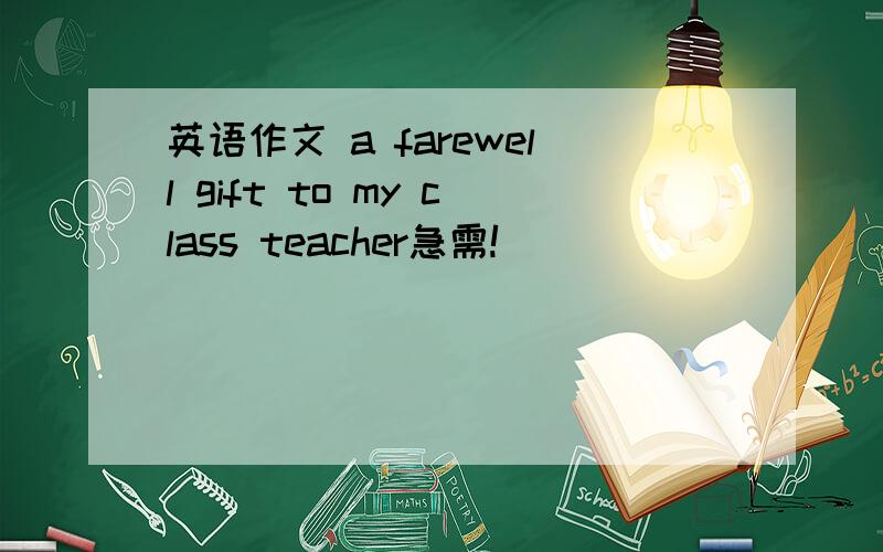 英语作文 a farewell gift to my class teacher急需!