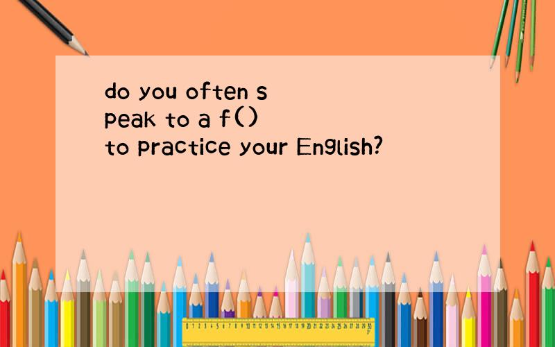 do you often speak to a f() to practice your English?