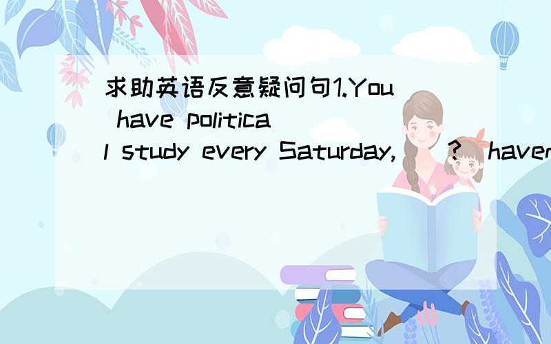 求助英语反意疑问句1.You have political study every Saturday,__?（haven