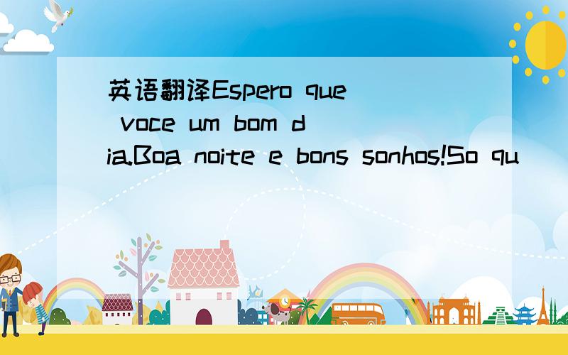 英语翻译Espero que voce um bom dia.Boa noite e bons sonhos!So qu