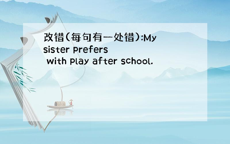 改错(每句有一处错):My sister prefers with play after school.