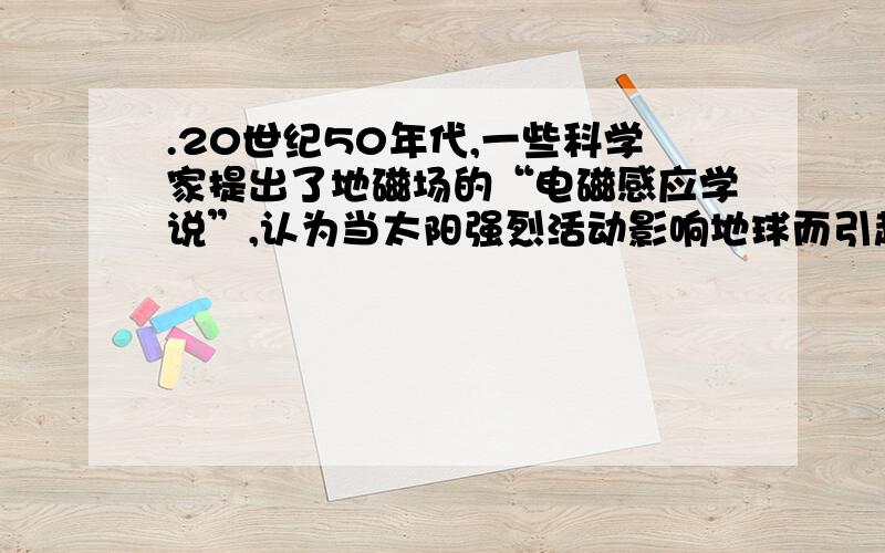 .20世纪50年代,一些科学家提出了地磁场的“电磁感应学说”,认为当太阳强烈活动影响地球而引起磁暴时,磁暴