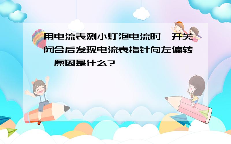 用电流表测小灯泡电流时,开关闭合后发现电流表指针向左偏转,原因是什么?