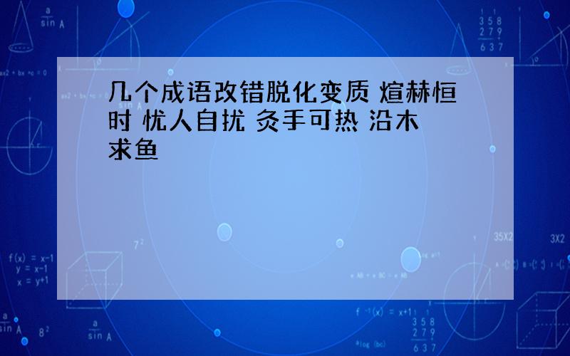 几个成语改错脱化变质 煊赫恒时 忧人自扰 灸手可热 沿木求鱼