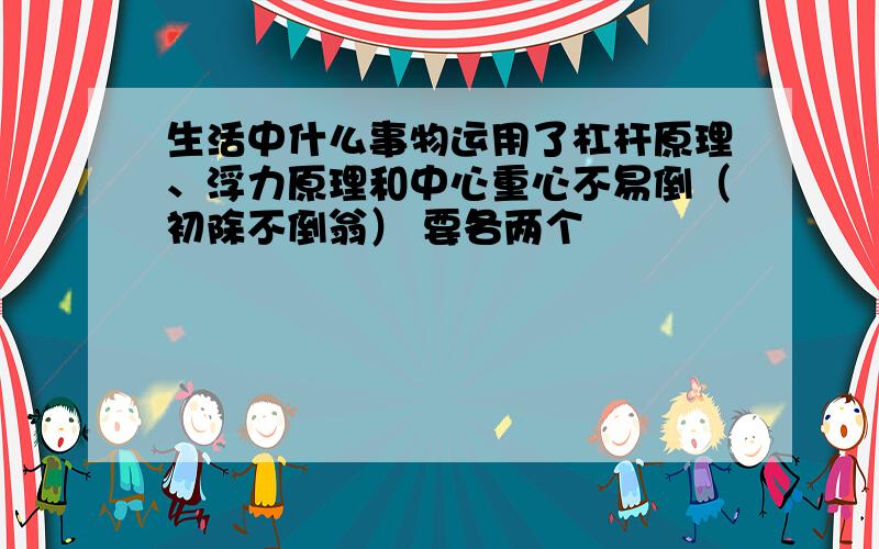 生活中什么事物运用了杠杆原理、浮力原理和中心重心不易倒（初除不倒翁） 要各两个