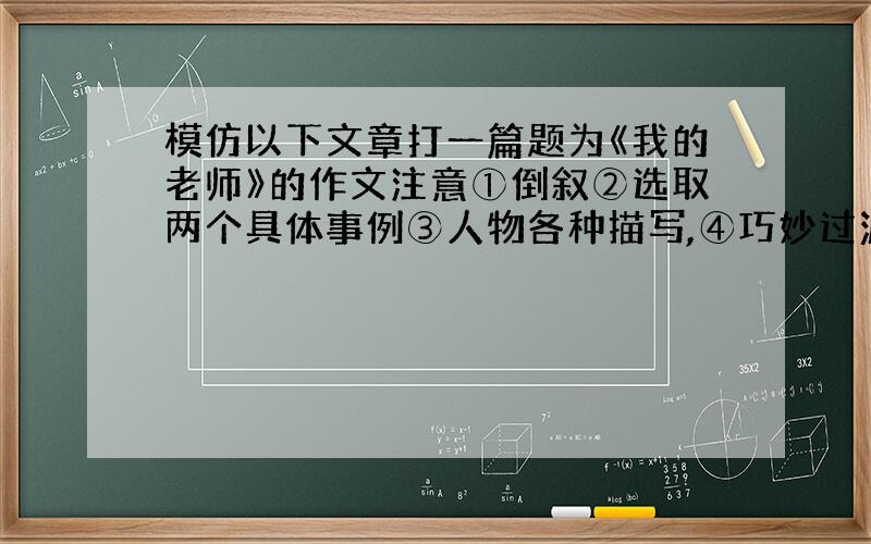 模仿以下文章打一篇题为《我的老师》的作文注意①倒叙②选取两个具体事例③人物各种描写,④巧妙过渡⑤感