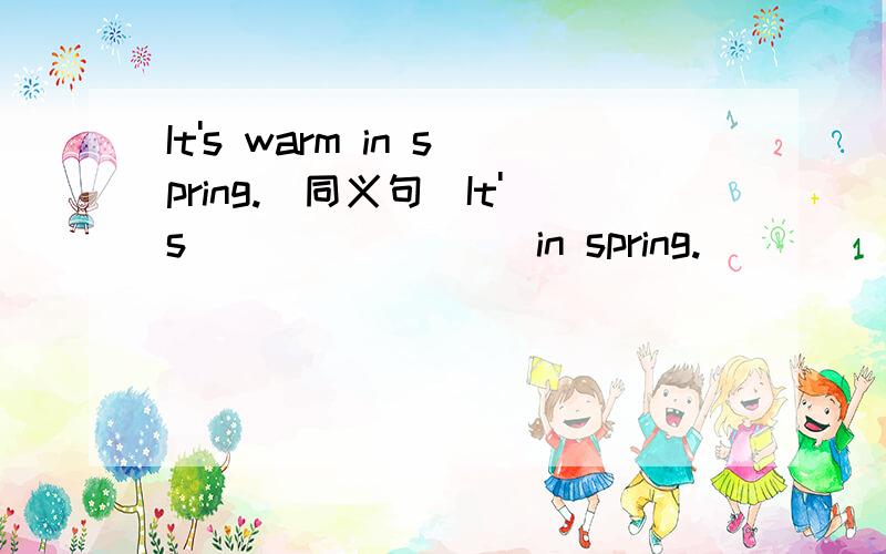 It's warm in spring.(同义句)It's ___ ____ in spring.