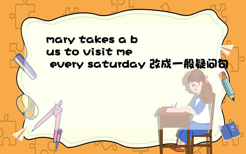 mary takes a bus to visit me every saturday 改成一般疑问句