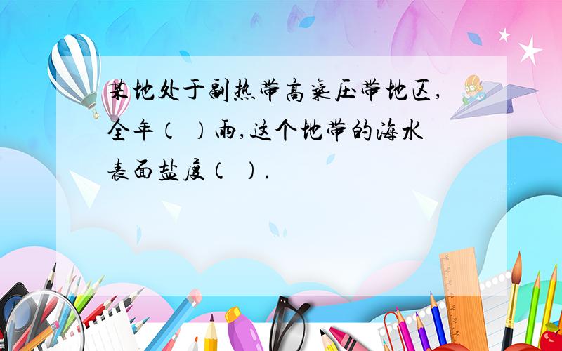 某地处于副热带高气压带地区,全年（ ）雨,这个地带的海水表面盐度（ ）.