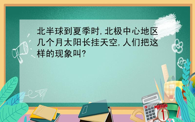 北半球到夏季时,北极中心地区几个月太阳长挂天空,人们把这样的现象叫?