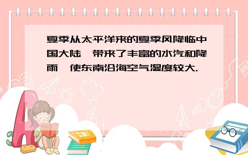 夏季从太平洋来的夏季风降临中国大陆,带来了丰富的水汽和降雨,使东南沿海空气湿度较大.