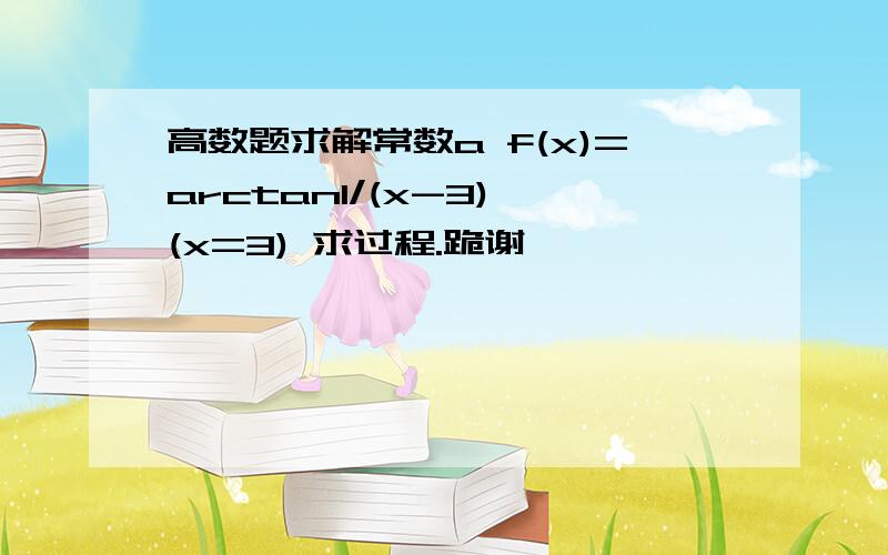 高数题求解常数a f(x)=arctan1/(x-3) (x=3) 求过程.跪谢