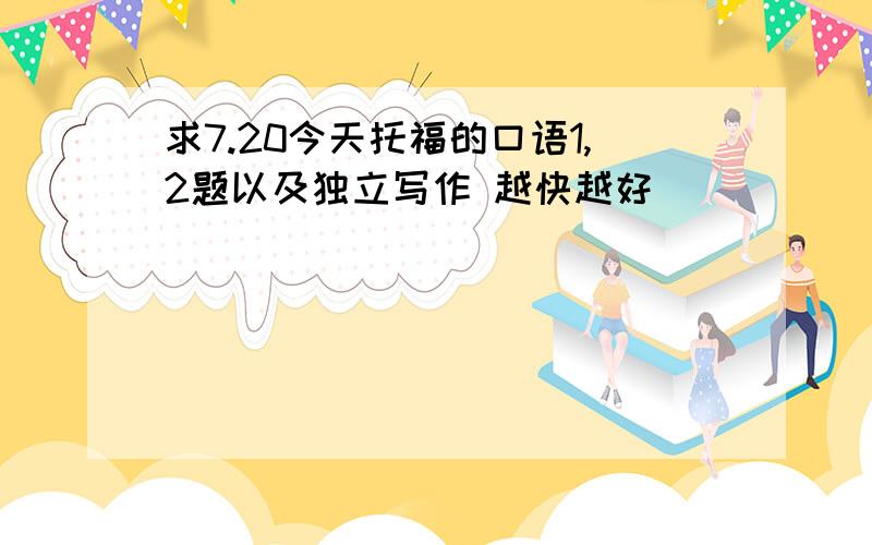 求7.20今天托福的口语1,2题以及独立写作 越快越好