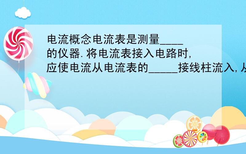 电流概念电流表是测量____的仪器.将电流表接入电路时,应使电流从电流表的_____接线柱流入,从_____接线柱流出.