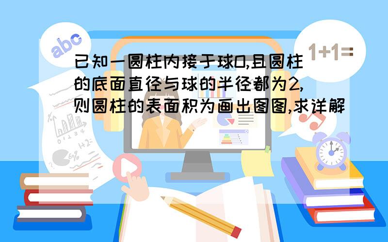 已知一圆柱内接于球O,且圆柱的底面直径与球的半径都为2,则圆柱的表面积为画出图图,求详解