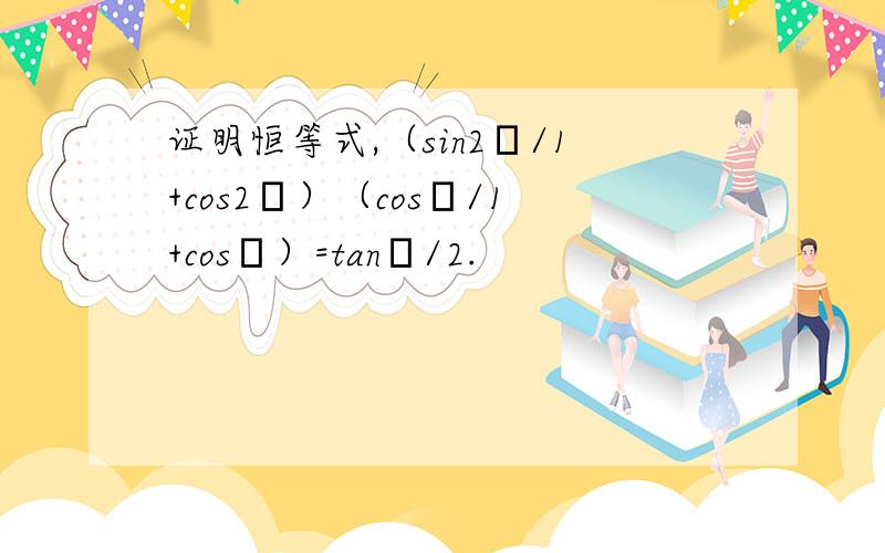 证明恒等式,（sin2α/1+cos2α）（cosα/1+cosα）=tanα/2.