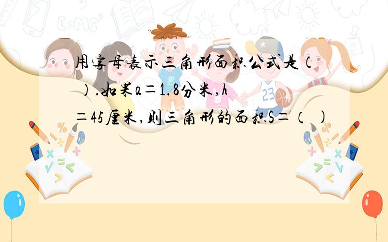 用字母表示三角形面积公式是（ ）．如果a＝1.8分米,h＝45厘米,则三角形的面积S＝（ )