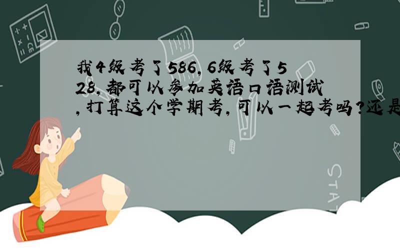 我4级考了586,6级考了528,都可以参加英语口语测试,打算这个学期考,可以一起考吗?还是没必要考四级的了