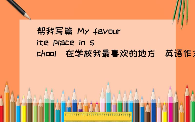 帮我写篇 My favourite place in school(在学校我最喜欢的地方）英语作文 60字左右 急 急