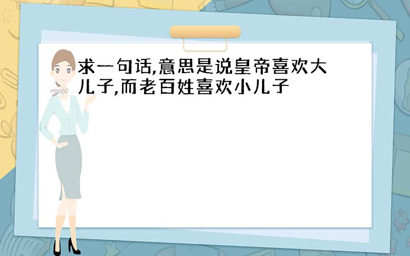 求一句话,意思是说皇帝喜欢大儿子,而老百姓喜欢小儿子