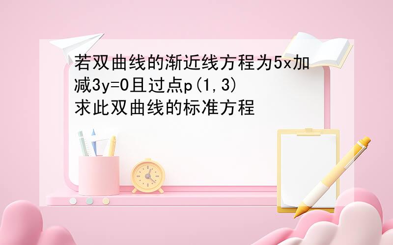 若双曲线的渐近线方程为5x加减3y=0且过点p(1,3)求此双曲线的标准方程