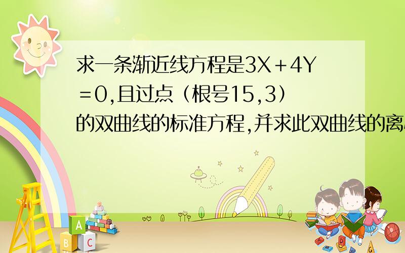 求一条渐近线方程是3X＋4Y＝0,且过点（根号15,3）的双曲线的标准方程,并求此双曲线的离心率