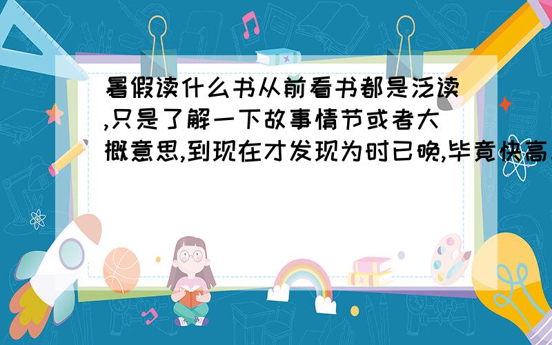 暑假读什么书从前看书都是泛读,只是了解一下故事情节或者大概意思,到现在才发现为时已晚,毕竟快高三,安排也比较紧张,而实际