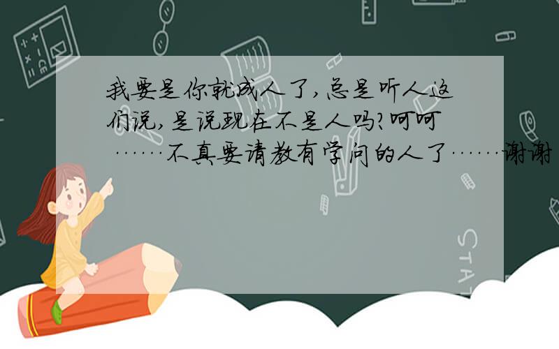 我要是你就成人了,总是听人这们说,是说现在不是人吗?呵呵 ……不真要请教有学问的人了……谢谢