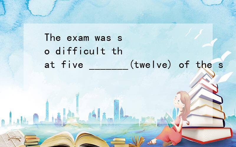 The exam was so difficult that five _______(twelve) of the s