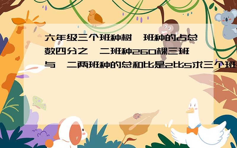 六年级三个班种树一班种的占总数四分之一二班种260棵三班与一二两班种的总和比是2比5求三个班共植树多少