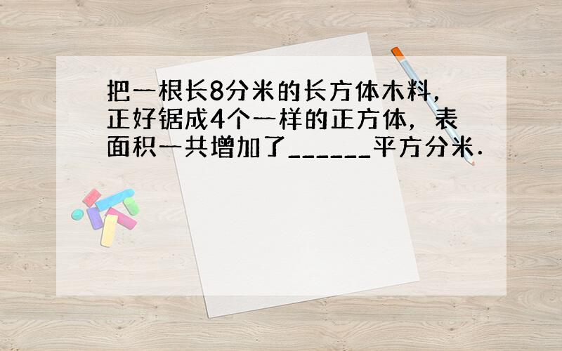 把一根长8分米的长方体木料，正好锯成4个一样的正方体，表面积一共增加了______平方分米．