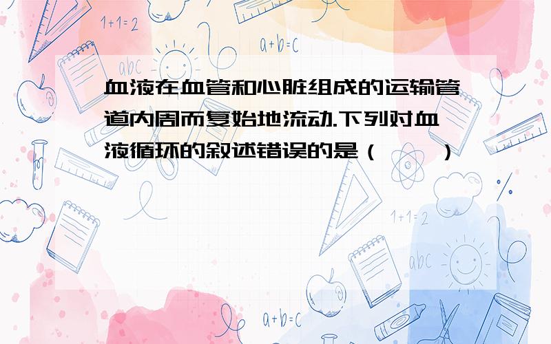 血液在血管和心脏组成的运输管道内周而复始地流动.下列对血液循环的叙述错误的是（　　）