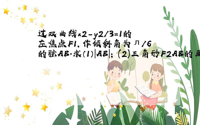 过双曲线x2－y2/3=1的左焦点F1,作倾斜角为л/6的弦AB.求（1）|AB|; (2)三角形F2AB的周长（F2为