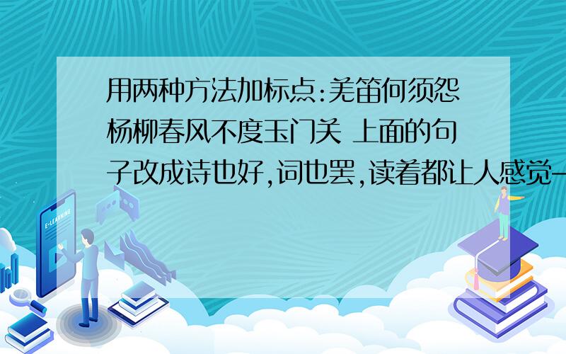 用两种方法加标点:羌笛何须怨杨柳春风不度玉门关 上面的句子改成诗也好,词也罢,读着都让人感觉—————